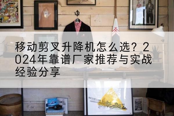 松潘升降平台厂家推荐-移动剪叉升降机怎么选?2024年靠谱厂家推荐与实战经验分享