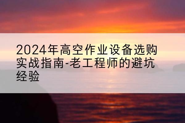 松潘高空作业升降机厂家推荐-2024年高空作业设备选购实战指南-老工程师的避坑经验