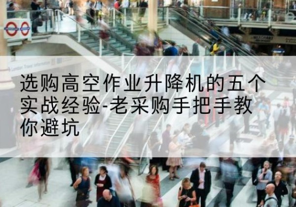 松潘高空作业升降机厂家-选购高空作业升降机的五个实战经验-老采购手把手教你避坑