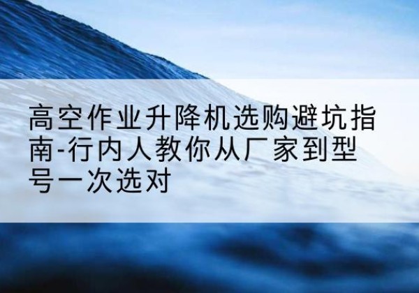 松潘升降平台厂家-高空作业升降机选购避坑指南-行内人教你从厂家到型号一次选对