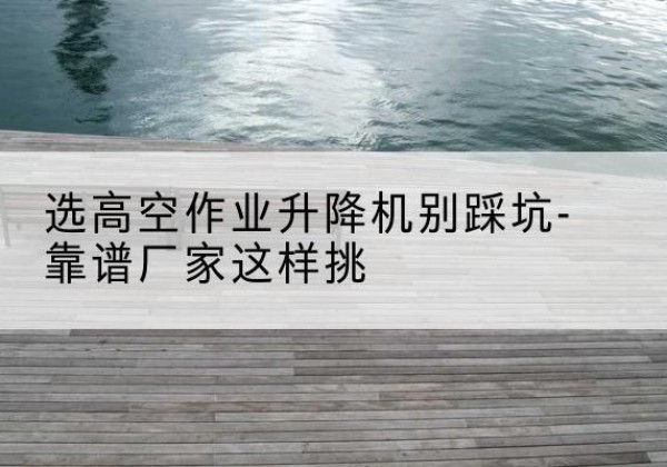 松潘剪叉式升降机厂家-选高空作业升降机别踩坑-靠谱厂家这样挑