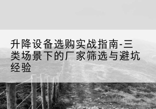 松潘移动式升降机厂家推荐-升降设备选购实战指南-三类场景下的厂家筛选与避坑经验