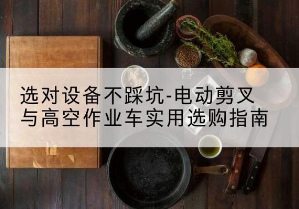 松潘电动剪叉升降平台怎么选-选对设备不踩坑-电动剪叉与高空作业车实用选购指南
