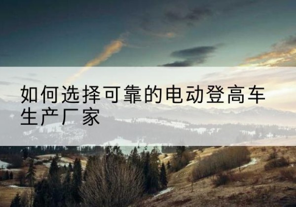 松潘电动登高车厂家-如何选择可靠的电动登高车生产厂家