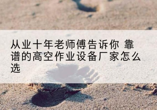 松潘高空作业升降机厂家推荐-从业十年老师傅告诉你 靠谱的高空作业设备厂家怎么选