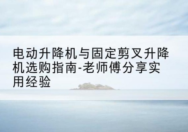 松潘电动升降机怎么选-电动升降机与固定剪叉升降机选购指南-老师傅分享实用经验