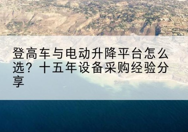 松潘登高车厂家厂家-登高车与电动升降平台怎么选？十五年设备采购经验分享