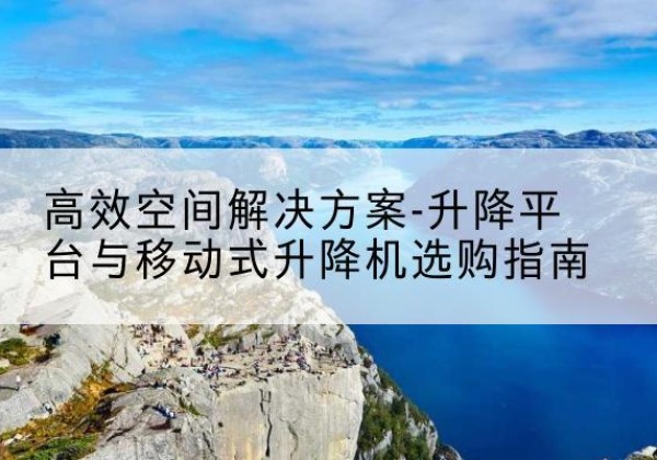 松潘升降平台厂家-*空间解决方案-升降平台与移动式升降机选购指南