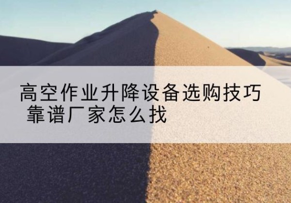 松潘电动升降平台厂家推荐-高空作业升降设备选购技巧 靠谱厂家怎么找