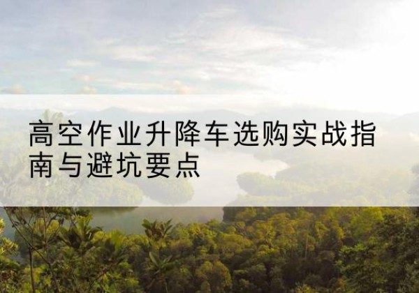 松潘升降车怎么选-高空作业升降车选购实战指南与避坑要点