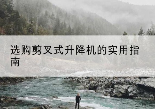 松潘剪叉式升降机怎么选-选购剪叉式升降机的实用指南