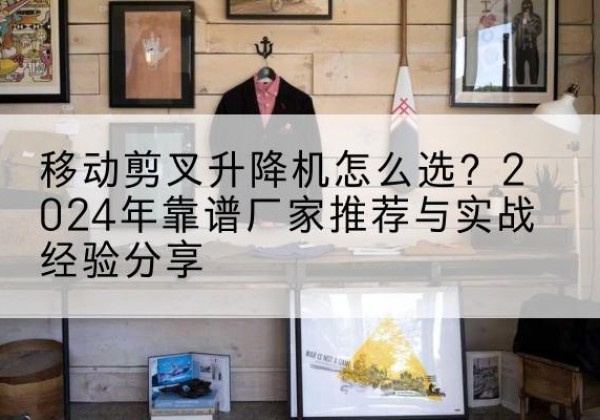松潘升降平台厂家推荐-移动剪叉升降机怎么选？2024年靠谱厂家推荐与实战经验分享