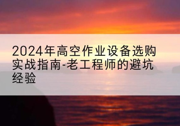 松潘高空作业升降机厂家推荐-2024年高空作业设备选购实战指南-老工程师的避坑经验