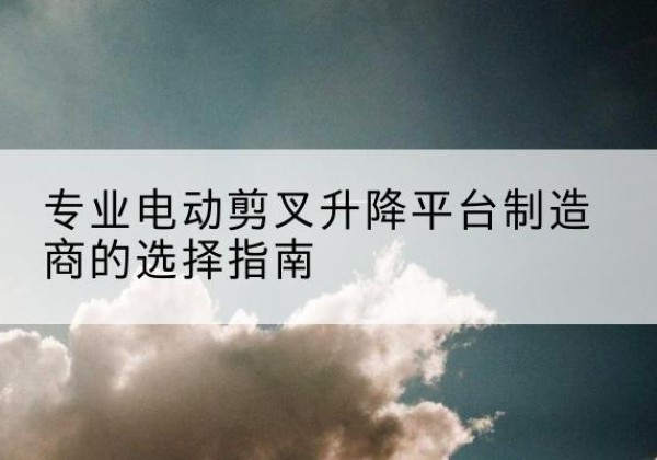 松潘电动剪叉升降平台厂家-专业电动剪叉升降平台制造商的选择指南